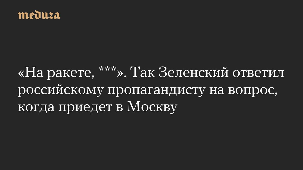 «На ракете, ***». Так <i>Зеленский</i> ответил российскому пропагандисту на вопрос, когда приедет в Москву...